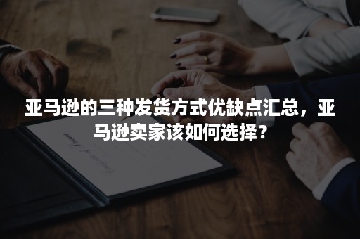 亚马逊的三种发货方式优缺点汇总，亚马逊卖家该如何选择？