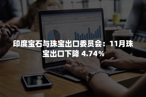 印度宝石与珠宝出口委员会：11月珠宝出口下降 4.74％