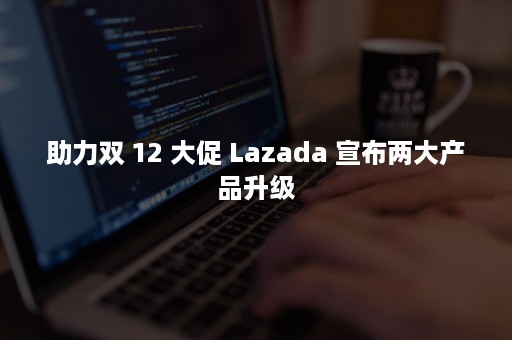 助力双 12 大促 Lazada 宣布两大产品升级