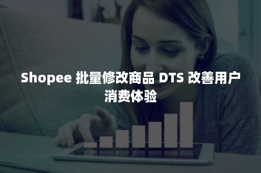 Shopee 批量修改商品 DTS 改善用户消费体验