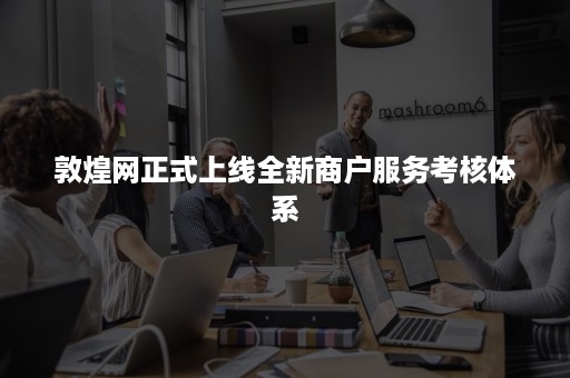 敦煌网正式上线全新商户服务考核体系