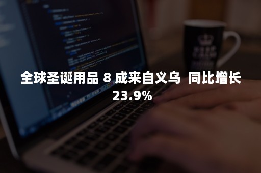 全球圣诞用品 8 成来自义乌  同比增长 23.9%