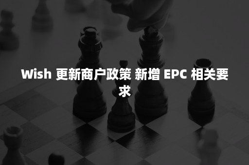 Wish 更新商户政策 新增 EPC 相关要求