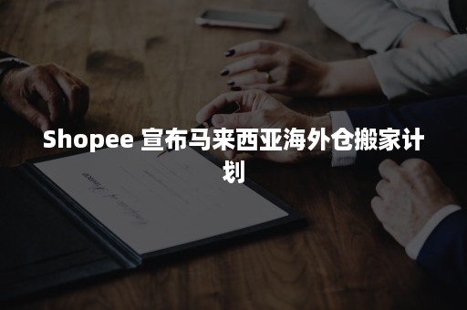 Shopee 宣布马来西亚海外仓搬家计划