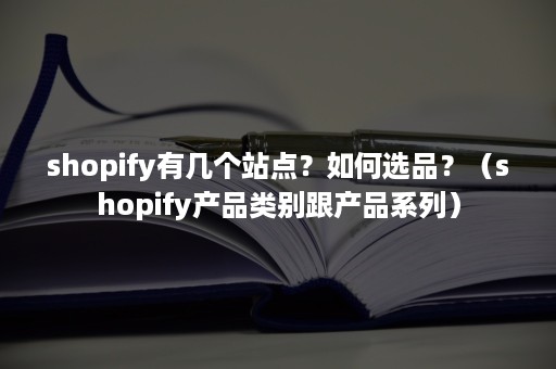 shopify有几个站点？如何选品？（shopify产品类别跟产品系列）