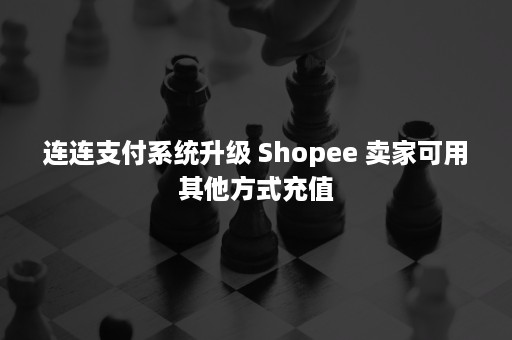 连连支付系统升级 Shopee 卖家可用其他方式充值