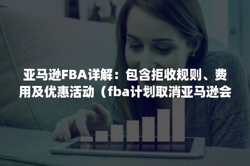 亚马逊FBA详解：包含拒收规则、费用及优惠活动（fba计划取消亚马逊会拒收吗）