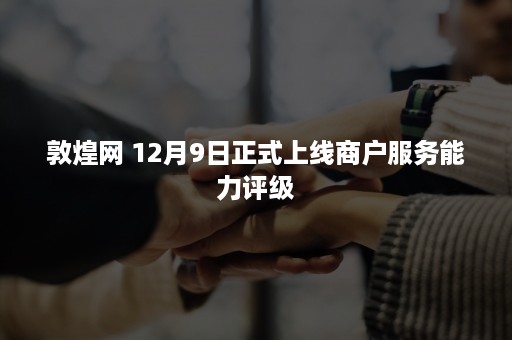 敦煌网 12月9日正式上线商户服务能力评级