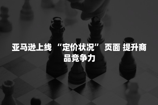 亚马逊上线 “定价状况” 页面 提升商品竞争力