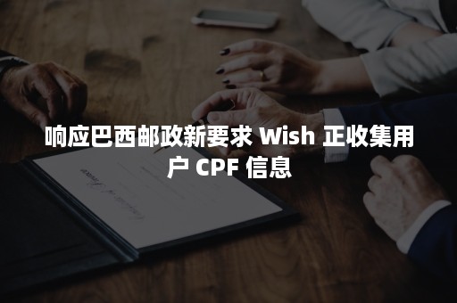 响应巴西邮政新要求 Wish 正收集用户 CPF 信息