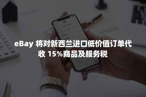 eBay 将对新西兰进口低价值订单代收 15%商品及服务税