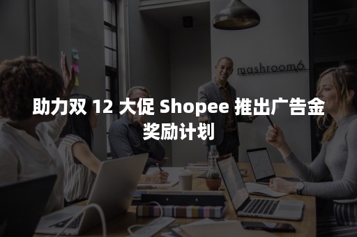 助力双 12 大促 Shopee 推出广告金奖励计划