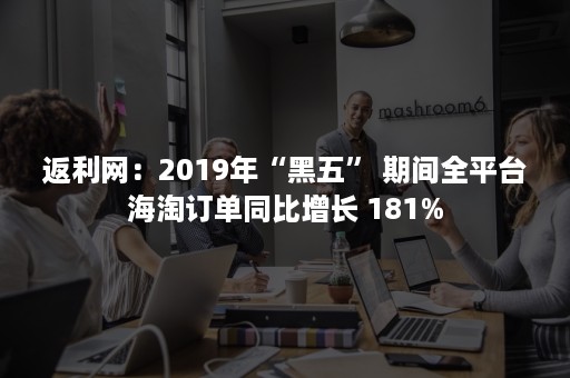 返利网：2019年“黑五” 期间全平台海淘订单同比增长 181%