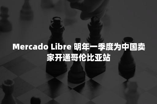 Mercado Libre 明年一季度为中国卖家开通哥伦比亚站