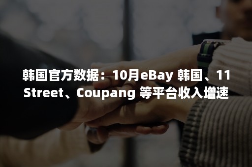 韩国官方数据：10月eBay 韩国、11Street、Coupang 等平台收入增速达 14.9%