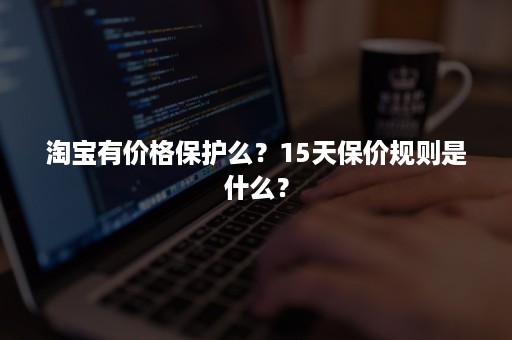 淘宝有价格保护么？15天保价规则是什么？