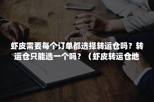 虾皮需要每个订单都选择转运仓吗？转运仓只能选一个吗？（虾皮转运仓地址）