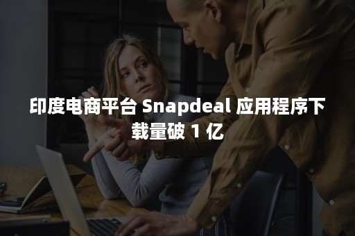 印度电商平台 Snapdeal 应用程序下载量破 1 亿