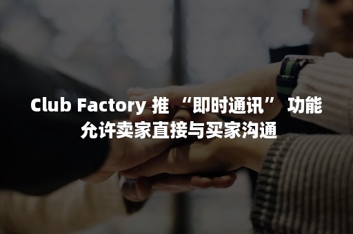 Club Factory 推 “即时通讯” 功能 允许卖家直接与买家沟通