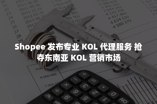 Shopee 发布专业 KOL 代理服务 抢夺东南亚 KOL 营销市场