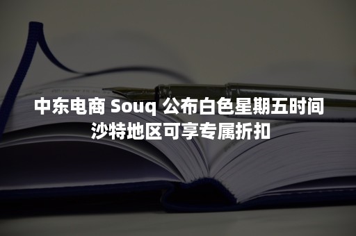 中东电商 Souq 公布白色星期五时间 沙特地区可享专属折扣