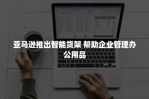 亚马逊推出智能货架 帮助企业管理办公用品