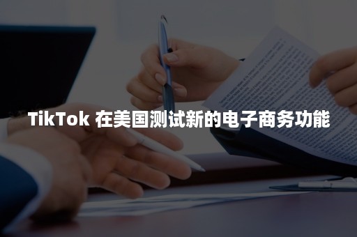 TikTok 在美国测试新的电子商务功能