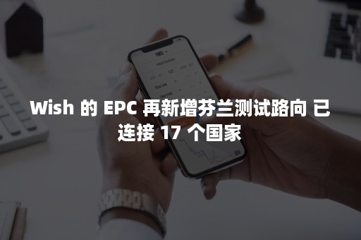 Wish 的 EPC 再新增芬兰测试路向 已连接 17 个国家