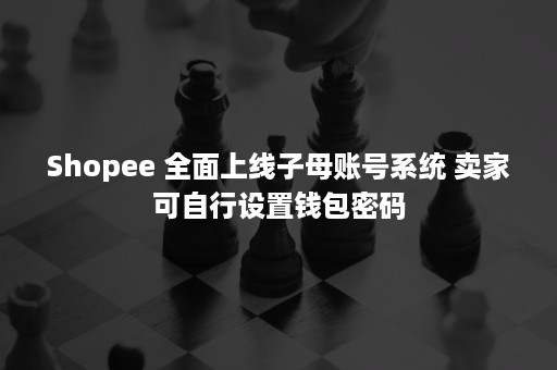 Shopee 全面上线子母账号系统 卖家可自行设置钱包密码