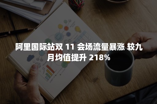 阿里国际站双 11 会场流量暴涨 较九月均值提升 218%