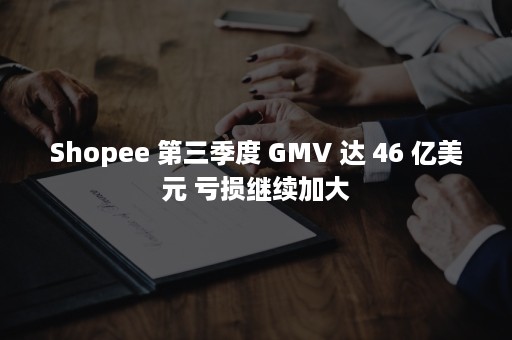 Shopee 第三季度 GMV 达 46 亿美元 亏损继续加大