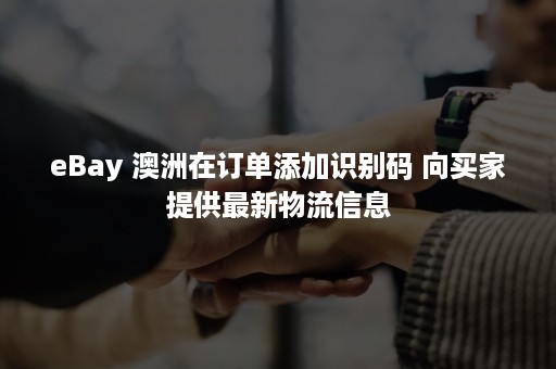 eBay 澳洲在订单添加识别码 向买家提供最新物流信息