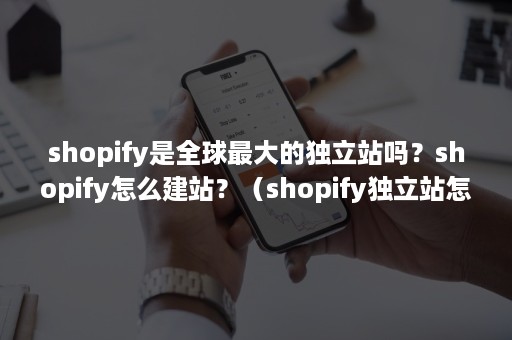 shopify是全球最大的独立站吗？shopify怎么建站？（shopify独立站怎么样）