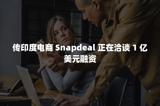 传印度电商 Snapdeal 正在洽谈 1 亿美元融资