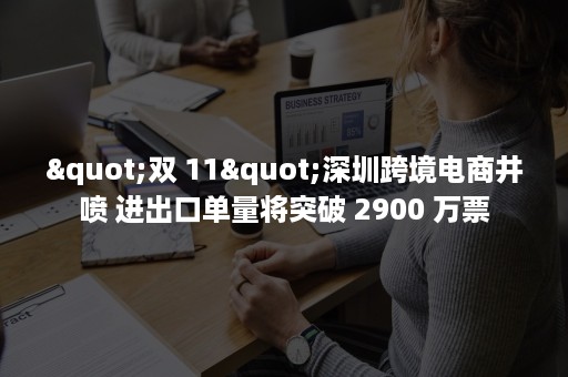 "双 11"深圳跨境电商井喷 进出口单量将突破 2900 万票