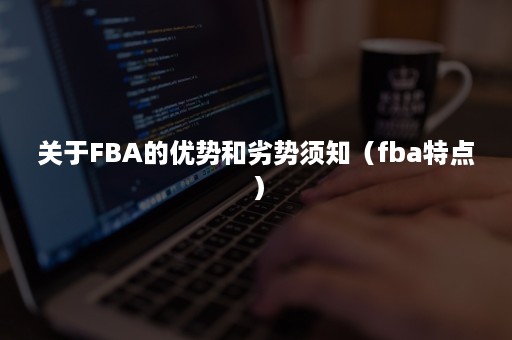 关于FBA的优势和劣势须知（fba特点）