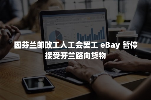 因芬兰邮政工人工会罢工 eBay 暂停接受芬兰路向货物