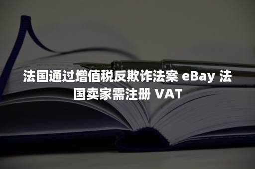 法国通过增值税反欺诈法案 eBay 法国卖家需注册 VAT