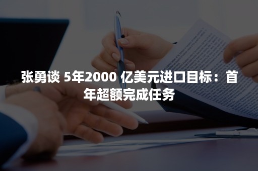 张勇谈 5年2000 亿美元进口目标：首年超额完成任务