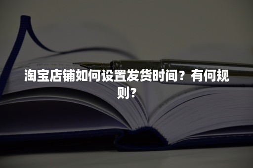 淘宝店铺如何设置发货时间？有何规则？