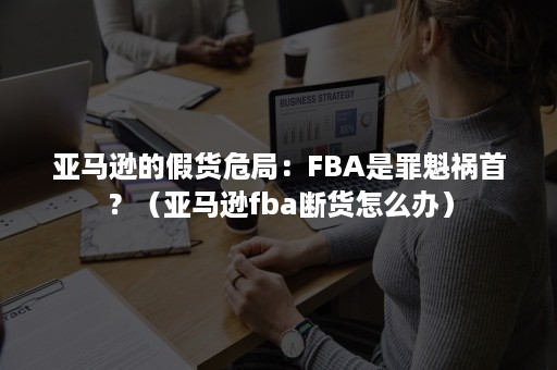 亚马逊的假货危局：FBA是罪魁祸首？（亚马逊fba断货怎么办）