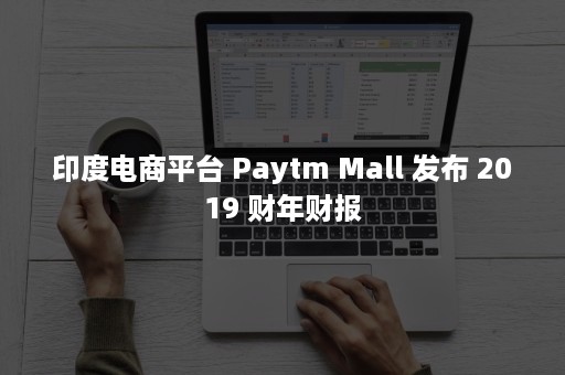 印度电商平台 Paytm Mall 发布 2019 财年财报