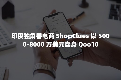 印度独角兽电商 ShopClues 以 5000-8000 万美元卖身 Qoo10