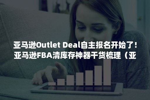 亚马逊Outlet Deal自主报名开始了！亚马逊FBA清库存神器干货梳理（亚马逊outlet怎么设置）