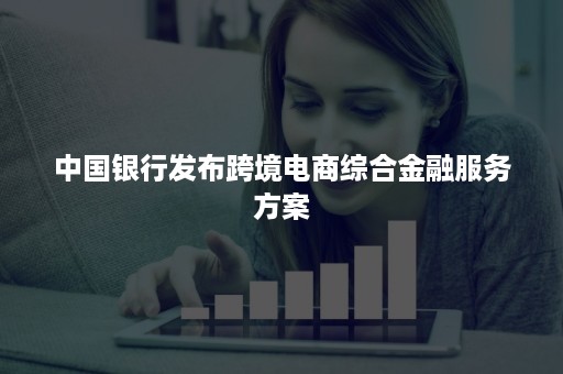 中国银行发布跨境电商综合金融服务方案