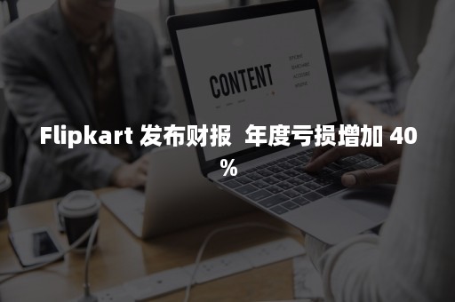 Flipkart 发布财报  年度亏损增加 40%