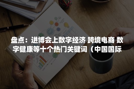 盘点：进博会上数字经济 跨境电商 数字健康等十个热门关键词（中国国际数字经济博览会是干什么的）