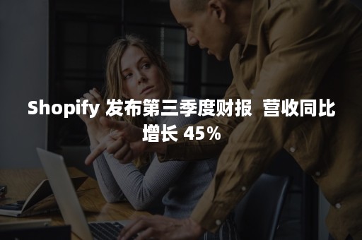 Shopify 发布第三季度财报  营收同比增长 45%