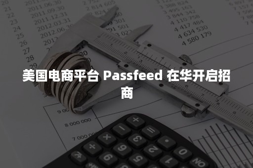 美国电商平台 Passfeed 在华开启招商