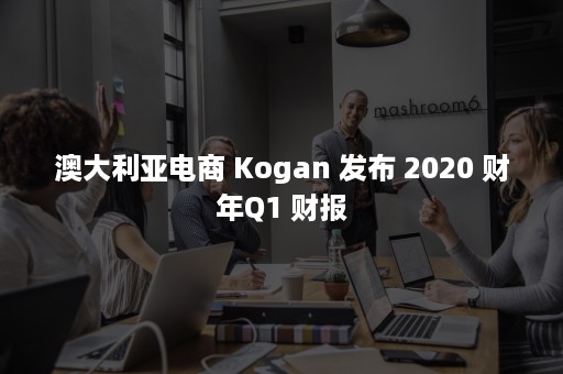 澳大利亚电商 Kogan 发布 2020 财年Q1 财报